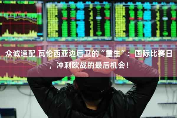 众诚速配 瓦伦西亚边后卫的“重生”：国际比赛日，冲刺欧战的最后机会！