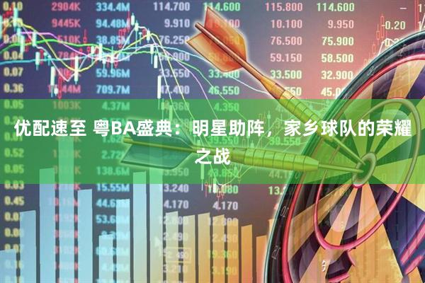 优配速至 粤BA盛典：明星助阵，家乡球队的荣耀之战