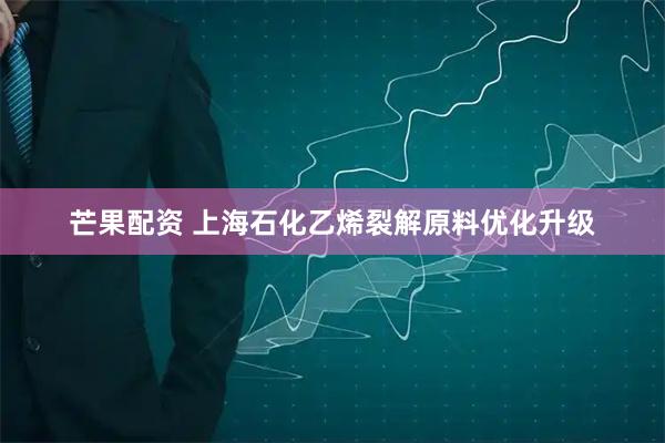 芒果配资 上海石化乙烯裂解原料优化升级