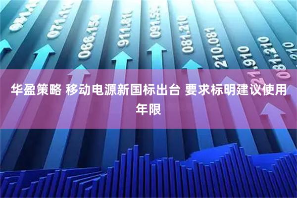 华盈策略 移动电源新国标出台 要求标明建议使用年限