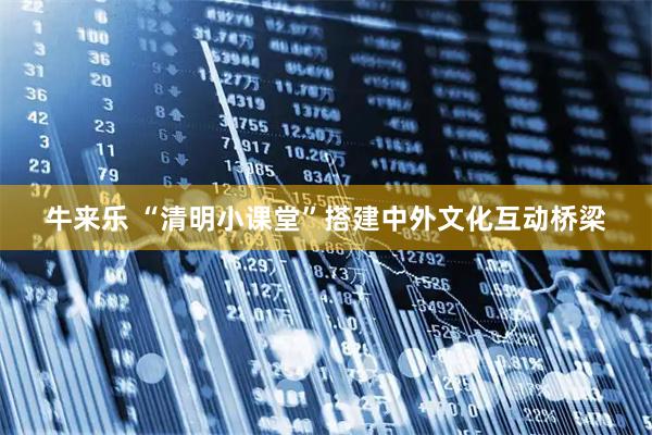 牛来乐 “清明小课堂”搭建中外文化互动桥梁