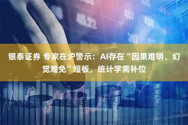 银泰证券 专家在沪警示：AI存在“因果难明、幻觉难免”短板，统计学需补位