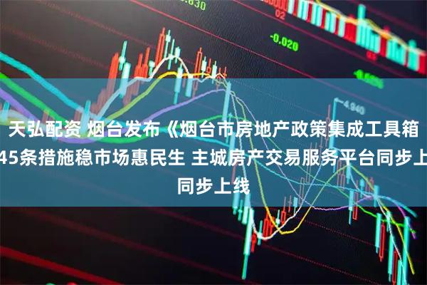 天弘配资 烟台发布《烟台市房地产政策集成工具箱》45条措施稳市场惠民生 主城房产交易服务平台同步上线