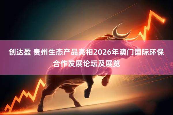 创达盈 贵州生态产品亮相2026年澳门国际环保合作发展论坛及展览