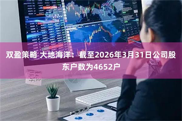 双盈策略 大地海洋：截至2026年3月31日公司股东户数为4652户