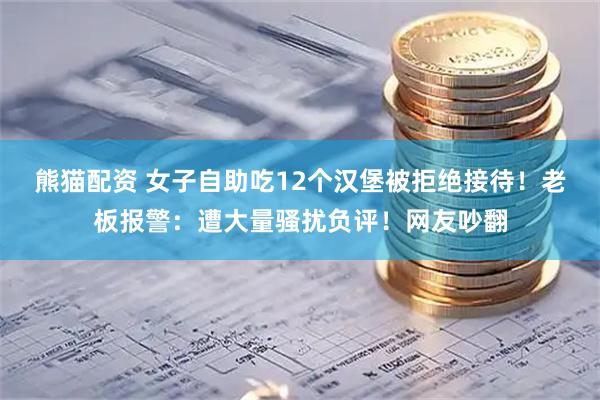 熊猫配资 女子自助吃12个汉堡被拒绝接待！老板报警：遭大量骚扰负评！网友吵翻