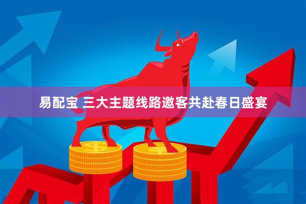 易配宝 三大主题线路邀客共赴春日盛宴